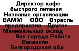 Директор кафе быстрого питания › Название организации ­ ВАММ  , ООО › Отрасль предприятия ­ Другое › Минимальный оклад ­ 45 000 - Все города Работа » Вакансии   . Белгородская обл.